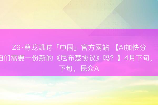 Z6·尊龙凯时「中国」官方网站 【AI加快分化，咱们需要一份新的《尼布楚协议》吗？】4月下旬，民众A