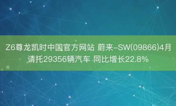 Z6尊龙凯时中国官方网站 蔚来-SW(09866)4月请托29356辆汽车 同比增长22.8%