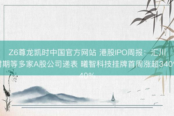Z6尊龙凯时中国官方网站 港股IPO周报：汇川时期等多家A股公司递表 曦智科技挂牌首周涨超340%