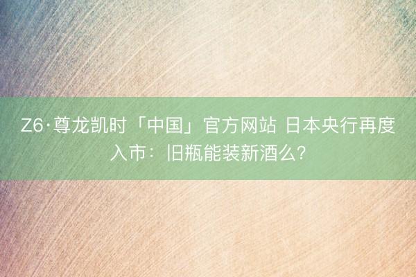 Z6·尊龙凯时「中国」官方网站 日本央行再度入市：旧瓶能装新酒么？
