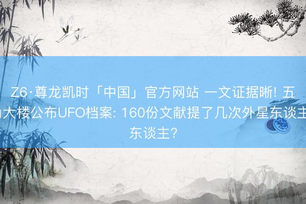 Z6·尊龙凯时「中国」官方网站 一文证据晰! 五角大楼公布UFO档案: 160份文献提了几次外星东谈主?