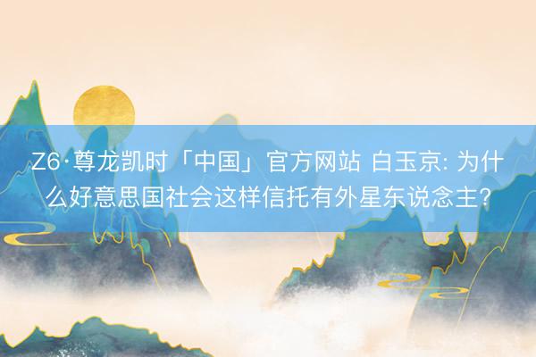 Z6·尊龙凯时「中国」官方网站 白玉京: 为什么好意思国社会这样信托有外星东说念主?
