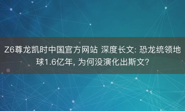 Z6尊龙凯时中国官方网站 深度长文: 恐龙统领地球1.6亿年， 为何没演化出斯文?