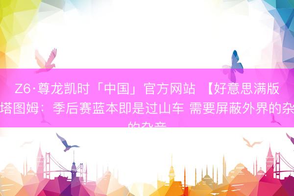 Z6·尊龙凯时「中国」官方网站 【好意思满版】塔图姆：季后赛蓝本即是过山车 需要屏蔽外界的杂音
