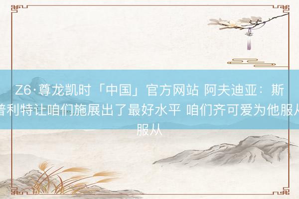 Z6·尊龙凯时「中国」官方网站 阿夫迪亚：斯普利特让咱们施展出了最好水平 咱们齐可爱为他服从