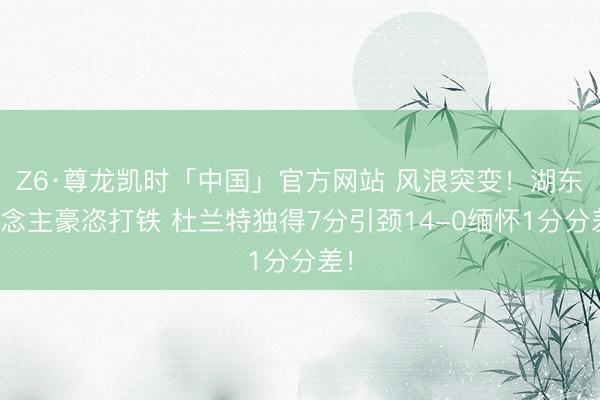 Z6·尊龙凯时「中国」官方网站 风浪突变！湖东说念主豪恣打铁 杜兰特独得7分引颈14-0缅怀1分分差！