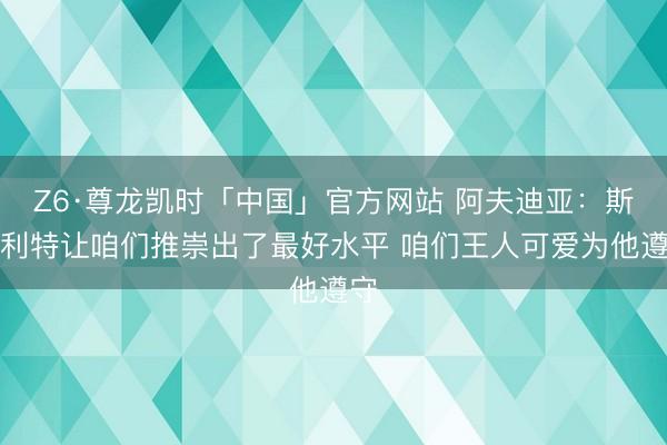 Z6·尊龙凯时「中国」官方网站 阿夫迪亚：斯普利特让咱们推崇出了最好水平 咱们王人可爱为他遵守