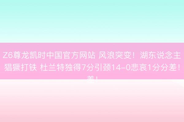 Z6尊龙凯时中国官方网站 风浪突变！湖东说念主猖獗打铁 杜兰特独得7分引颈14-0悲哀1分分差！