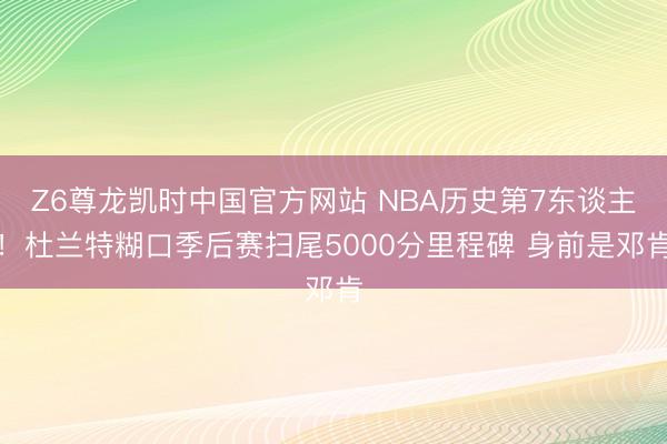 Z6尊龙凯时中国官方网站 NBA历史第7东谈主！杜兰特糊口季后赛扫尾5000分里程碑 身前是邓肯
