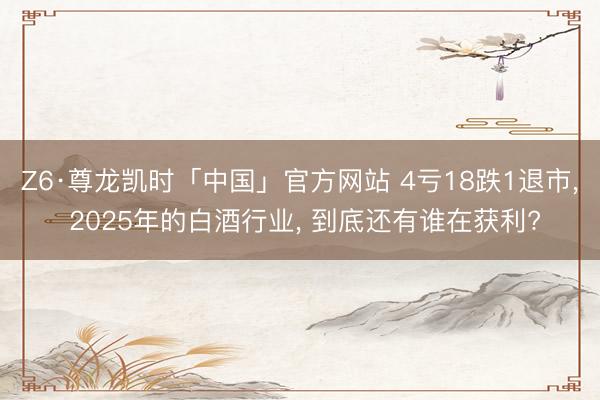 Z6·尊龙凯时「中国」官方网站 4亏18跌1退市， 2025年的白酒行业， 到底还有谁在获利?