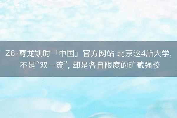 Z6·尊龙凯时「中国」官方网站 北京这4所大学， 不是“双一流”， 却是各自限度的矿藏强校