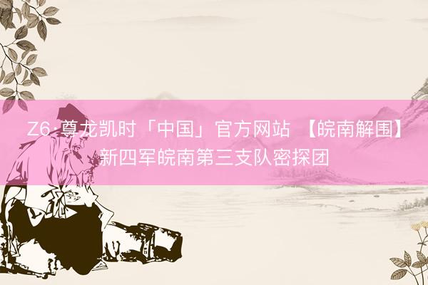 Z6·尊龙凯时「中国」官方网站 【皖南解围】新四军皖南第三支队密探团