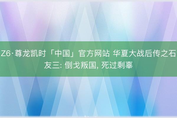 Z6·尊龙凯时「中国」官方网站 华夏大战后传之石友三: 倒戈叛国， 死过剩辜