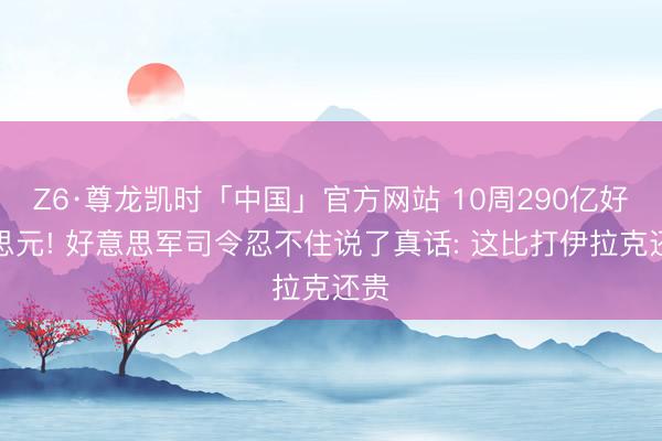 Z6·尊龙凯时「中国」官方网站 10周290亿好意思元! 好意思军司令忍不住说了真话: 这比打伊拉克还贵