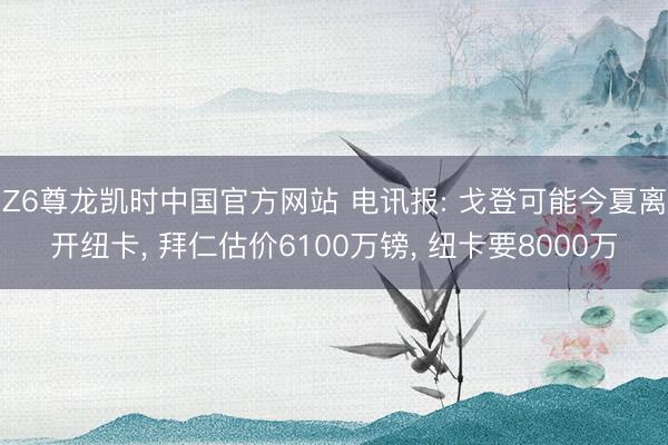 Z6尊龙凯时中国官方网站 电讯报: 戈登可能今夏离开纽卡， 拜仁估价6100万镑， 纽卡要8000万