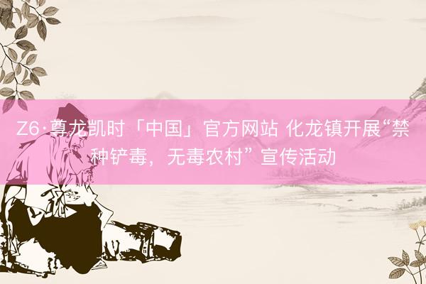 Z6·尊龙凯时「中国」官方网站 化龙镇开展“禁种铲毒，无毒农村” 宣传活动