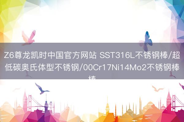 Z6尊龙凯时中国官方网站 SST316L不锈钢棒/超低碳奥氏体型不锈钢/00Cr17Ni14Mo2不锈钢棒