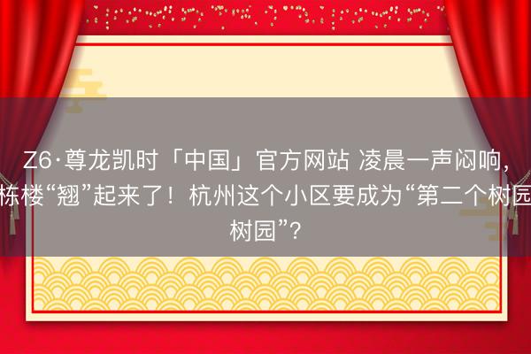 Z6·尊龙凯时「中国」官方网站 凌晨一声闷响,整栋楼“翘”起来了!杭州这个小区要成为“第二个树园”?