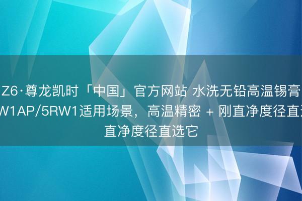Z6·尊龙凯时「中国」官方网站 水洗无铅高温锡膏8MW1AP/5RW1适用场景，高温精密 + 刚直净度径直选它