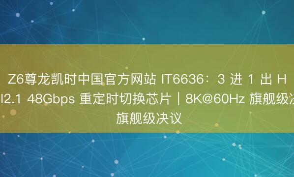 Z6尊龙凯时中国官方网站 IT6636：3 进 1 出 HDMI2.1 48Gbps 重定时切换芯片｜8K@60Hz 旗舰级决议