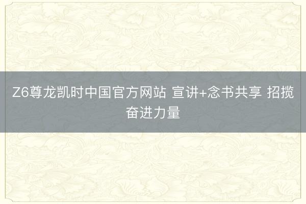 Z6尊龙凯时中国官方网站 宣讲+念书共享 招揽奋进力量