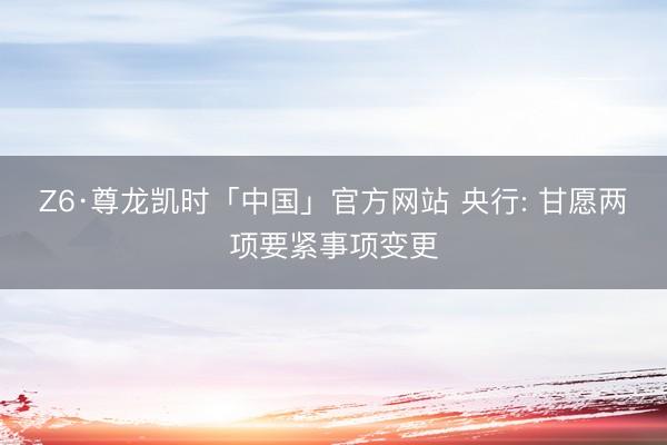 Z6·尊龙凯时「中国」官方网站 央行: 甘愿两项要紧事项变更