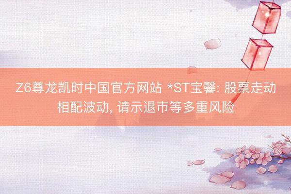 Z6尊龙凯时中国官方网站 *ST宝馨: 股票走动相配波动， 请示退市等多重风险