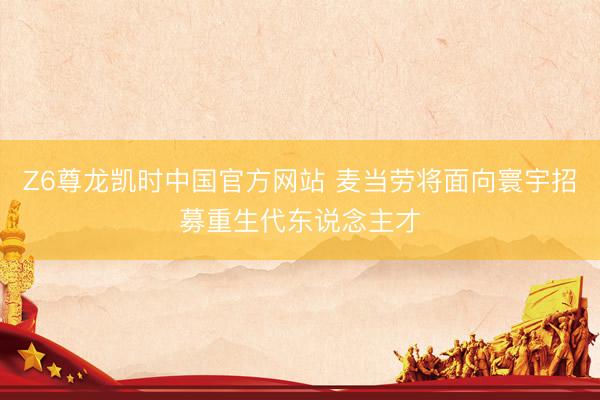 Z6尊龙凯时中国官方网站 麦当劳将面向寰宇招募重生代东说念主才