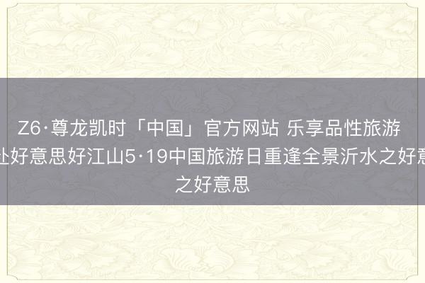 Z6·尊龙凯时「中国」官方网站 乐享品性旅游 共赴好意思好江山5·19中国旅游日重逢全景沂水之好意思
