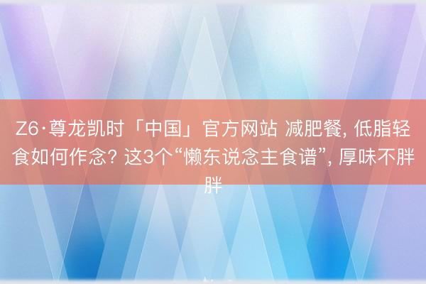 Z6·尊龙凯时「中国」官方网站 减肥餐， 低脂轻食如何作念? 这3个“懒东说念主食谱”， 厚味不胖