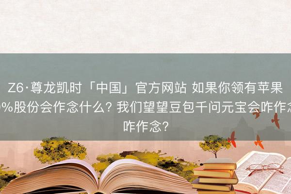 Z6·尊龙凯时「中国」官方网站 如果你领有苹果10%股份会作念什么? 我们望望豆包千问元宝会咋作念?