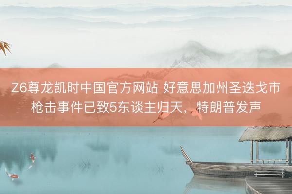 Z6尊龙凯时中国官方网站 好意思加州圣迭戈市枪击事件已致5东谈主归天，特朗普发声