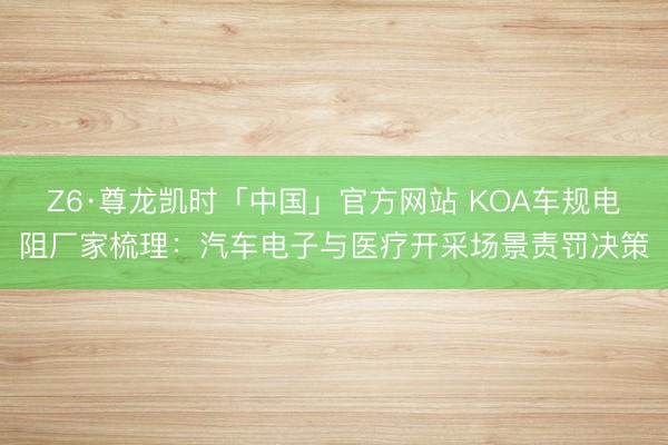 Z6·尊龙凯时「中国」官方网站 KOA车规电阻厂家梳理：汽车电子与医疗开采场景责罚决策