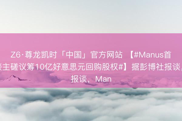 Z6·尊龙凯时「中国」官方网站 【#Manus首创东谈主磋议筹10亿好意思元回购股权#】据彭博社报谈，Man