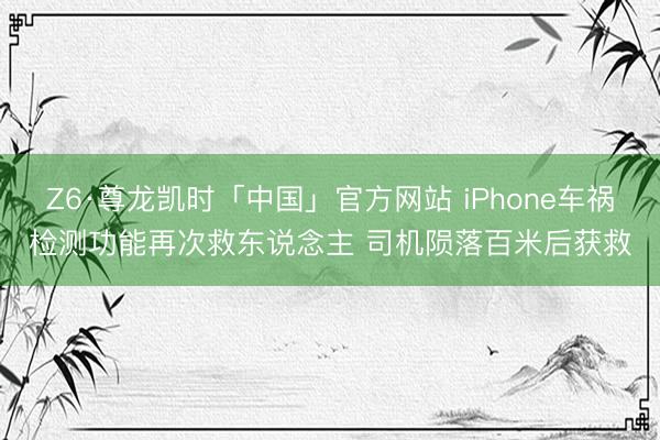 Z6·尊龙凯时「中国」官方网站 iPhone车祸检测功能再次救东说念主 司机陨落百米后获救