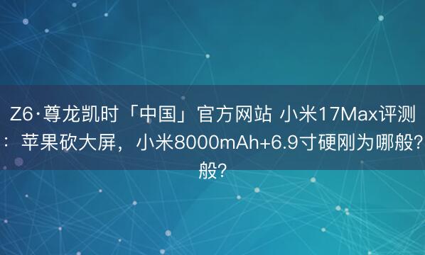Z6·尊龙凯时「中国」官方网站 小米17Max评测：苹果砍大屏，小米8000mAh+6.9寸硬刚为哪般？