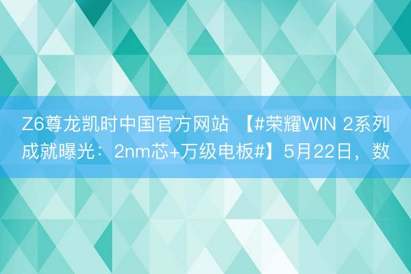 Z6尊龙凯时中国官方网站 【#荣耀WIN 2系列成就曝光：2nm芯+万级电板#】5月22日，数