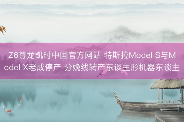 Z6尊龙凯时中国官方网站 特斯拉Model S与Model X老成停产 分娩线转产东谈主形机器东谈主