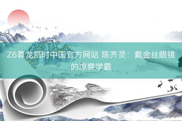 Z6尊龙凯时中国官方网站 陈齐灵：戴金丝眼镜的凉爽学霸