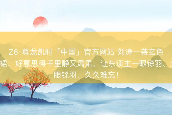 Z6·尊龙凯时「中国」官方网站 刘涛一袭玄色亮片瘦腰裙，好意思得千里静又肃肃，让东谈主一眼铩羽、久久难忘！