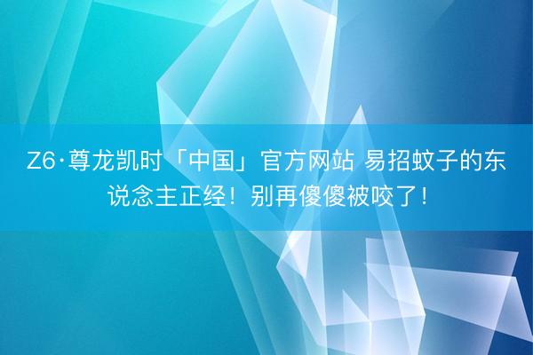 Z6·尊龙凯时「中国」官方网站 易招蚊子的东说念主正经！别再傻傻被咬了！
