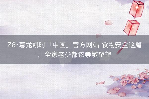 Z6·尊龙凯时「中国」官方网站 食物安全这篇，全家老少都该崇敬望望