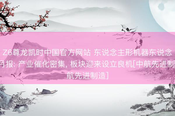Z6尊龙凯时中国官方网站 东说念主形机器东说念主月报: 产业催化密集， 板块迎来设立良机[中航先进制造]