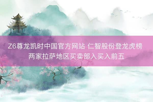Z6尊龙凯时中国官方网站 仁智股份登龙虎榜 两家拉萨地区买卖部入买入前五