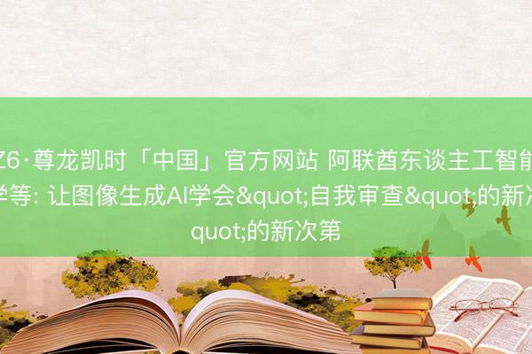 Z6·尊龙凯时「中国」官方网站 阿联酋东谈主工智能大学等: 让图像生成AI学会"自我审查"的新次第