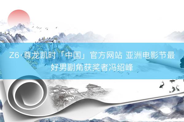 Z6·尊龙凯时「中国」官方网站 亚洲电影节最好男副角获奖者冯绍峰