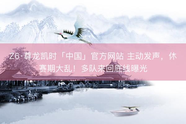 Z6·尊龙凯时「中国」官方网站 主动发声，休赛期大乱！多队来回底线曝光