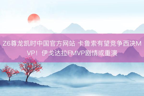 Z6尊龙凯时中国官方网站 卡鲁索有望竞争西决MVP！伊戈达拉FMVP剧情或重演