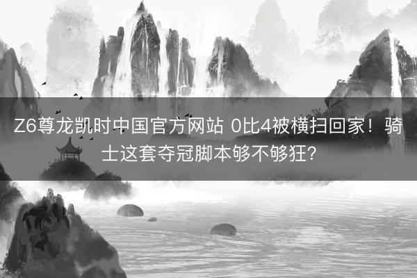 Z6尊龙凯时中国官方网站 0比4被横扫回家！骑士这套夺冠脚本够不够狂？