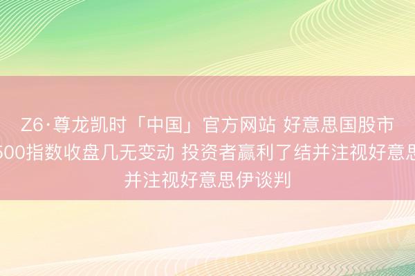 Z6·尊龙凯时「中国」官方网站 好意思国股市：标普500指数收盘几无变动 投资者赢利了结并注视好意思伊谈判